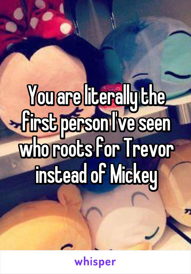 You are literally the first person I've seen who roots for Trevor instead of Mickey