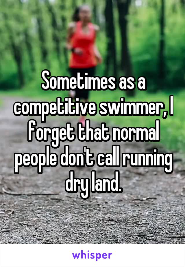 Sometimes as a competitive swimmer, I forget that normal people don't call running dry land.