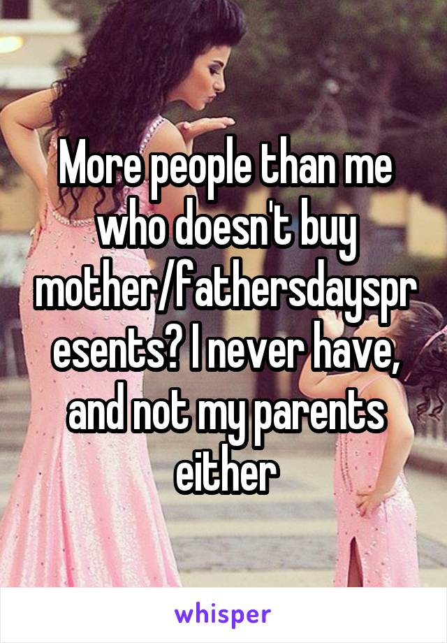 More people than me who doesn't buy mother/fathersdayspresents? I never have, and not my parents either