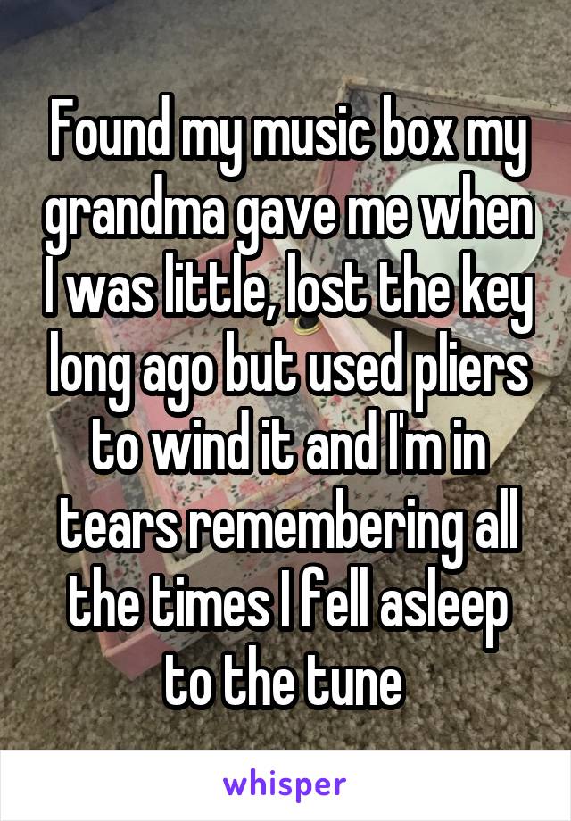 Found my music box my grandma gave me when I was little, lost the key long ago but used pliers to wind it and I'm in tears remembering all the times I fell asleep to the tune 