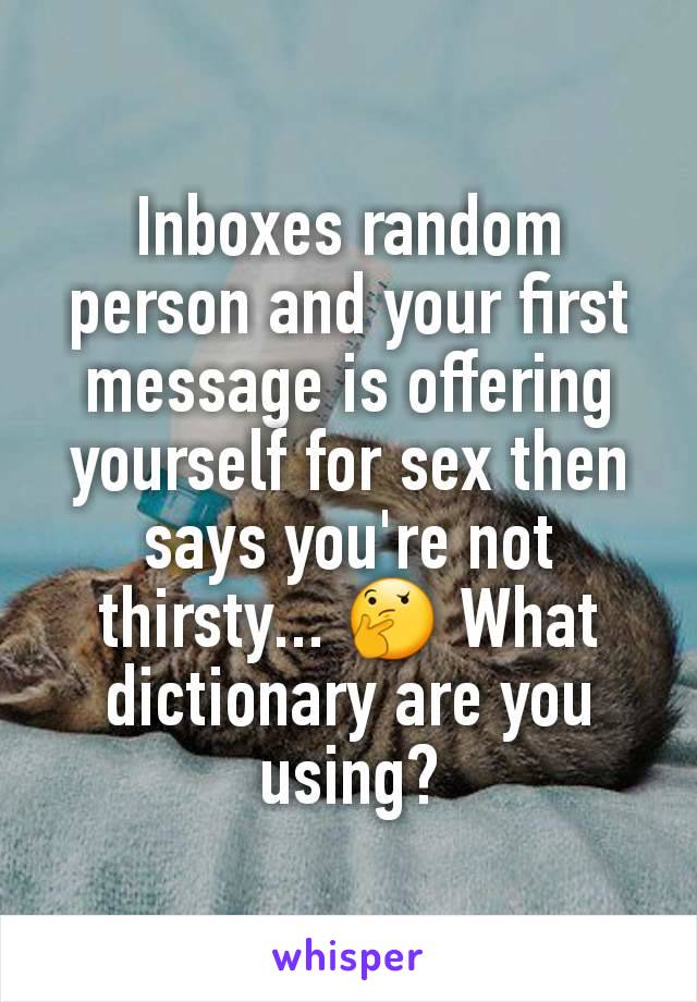 Inboxes random person and your first message is offering yourself for sex then says you're not thirsty... 🤔 What dictionary are you using?