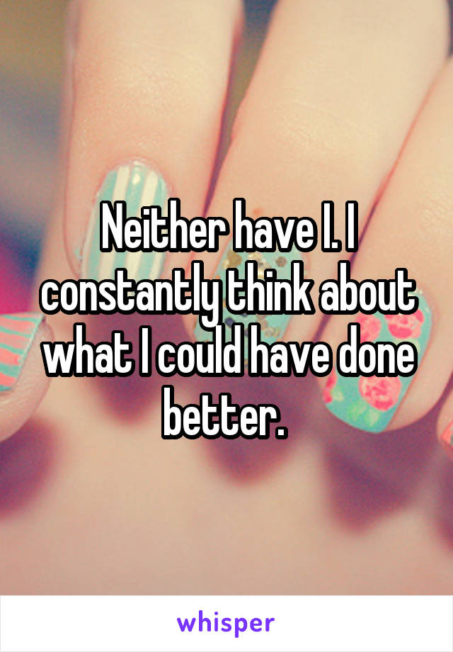 Neither have I. I constantly think about what I could have done better. 