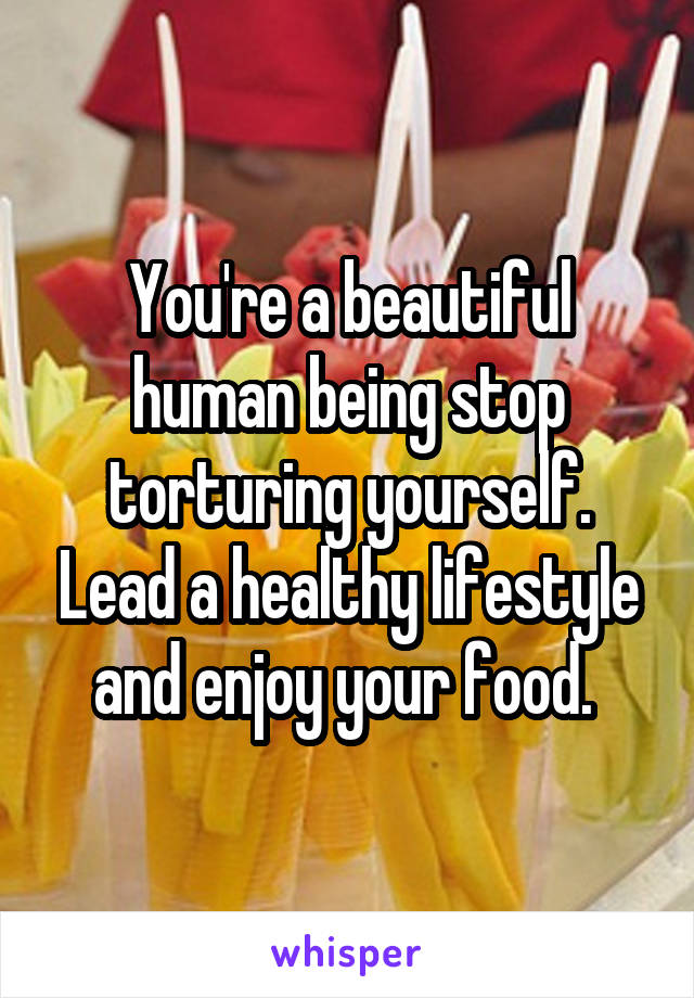 You're a beautiful human being stop torturing yourself. Lead a healthy lifestyle and enjoy your food. 