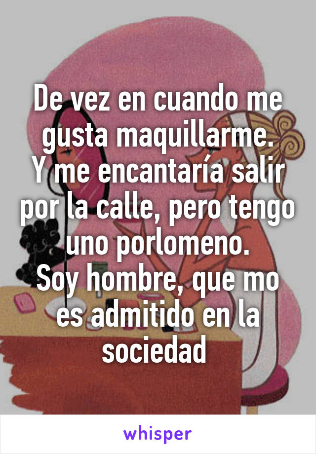 De vez en cuando me gusta maquillarme.
Y me encantaría salir por la calle, pero tengo uno porlomeno.
Soy hombre, que mo es admitido en la sociedad 