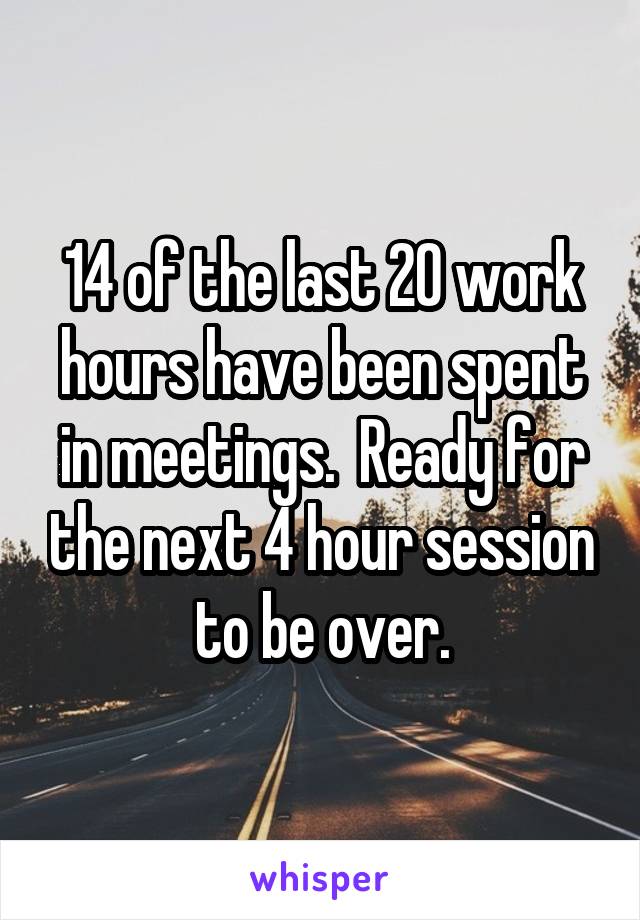 14 of the last 20 work hours have been spent in meetings.  Ready for the next 4 hour session to be over.