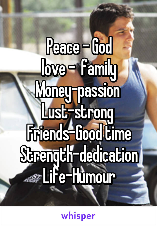 Peace - God
love -  family
Money-passion 
Lust-strong 
Friends-Good time
Strength-dedication
Life-Humour