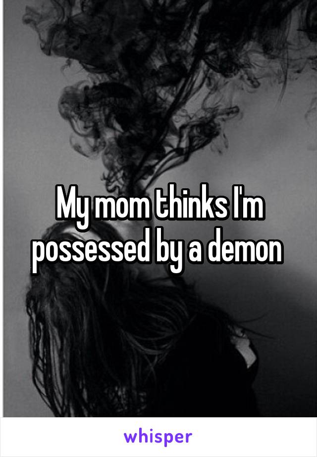 My mom thinks I'm possessed by a demon 