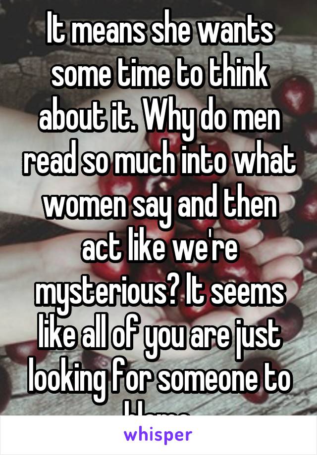 It means she wants some time to think about it. Why do men read so much into what women say and then act like we're mysterious? It seems like all of you are just looking for someone to blame.