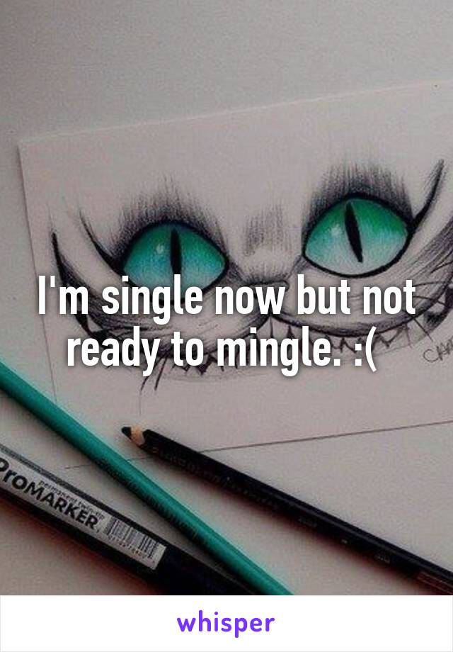 I'm single now but not ready to mingle. :( 