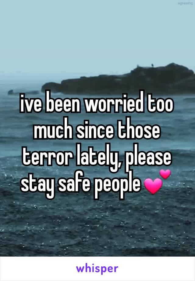 ive been worried too much since those terror lately, please stay safe people💕