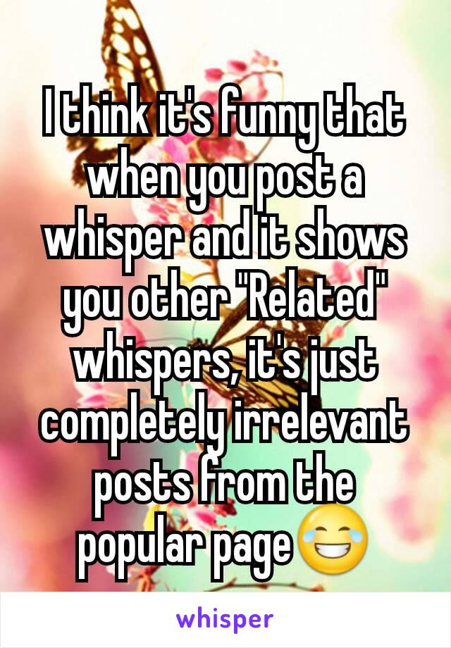 I think it's funny that when you post a whisper and it shows you other "Related" whispers, it's just completely irrelevant posts from the popular page😂