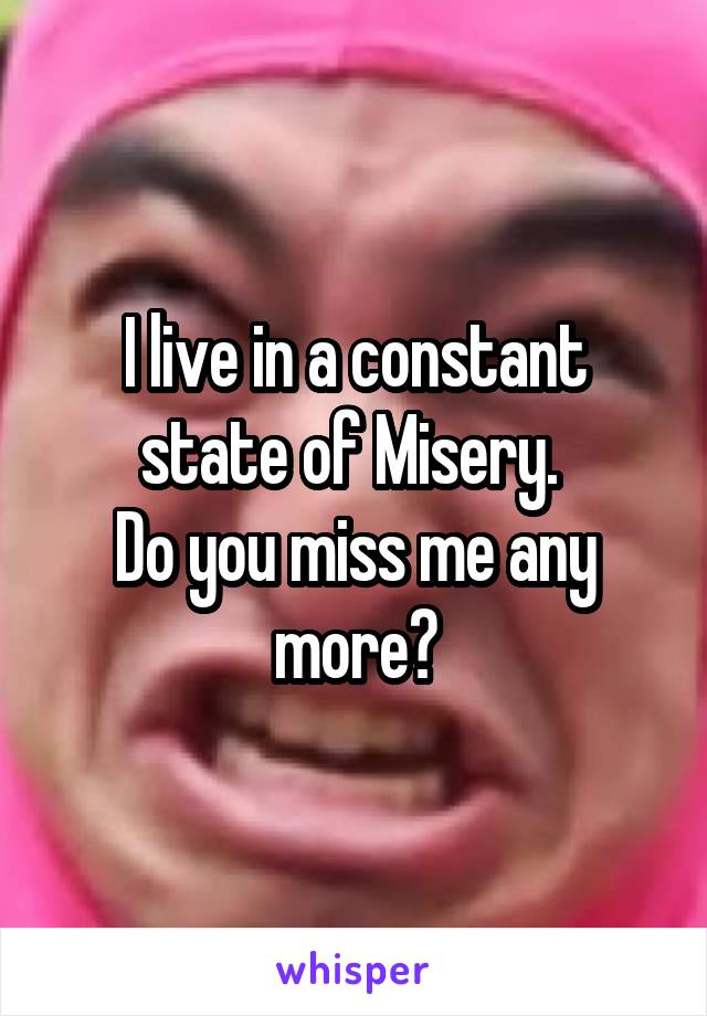 I live in a constant state of Misery. 
Do you miss me any more?