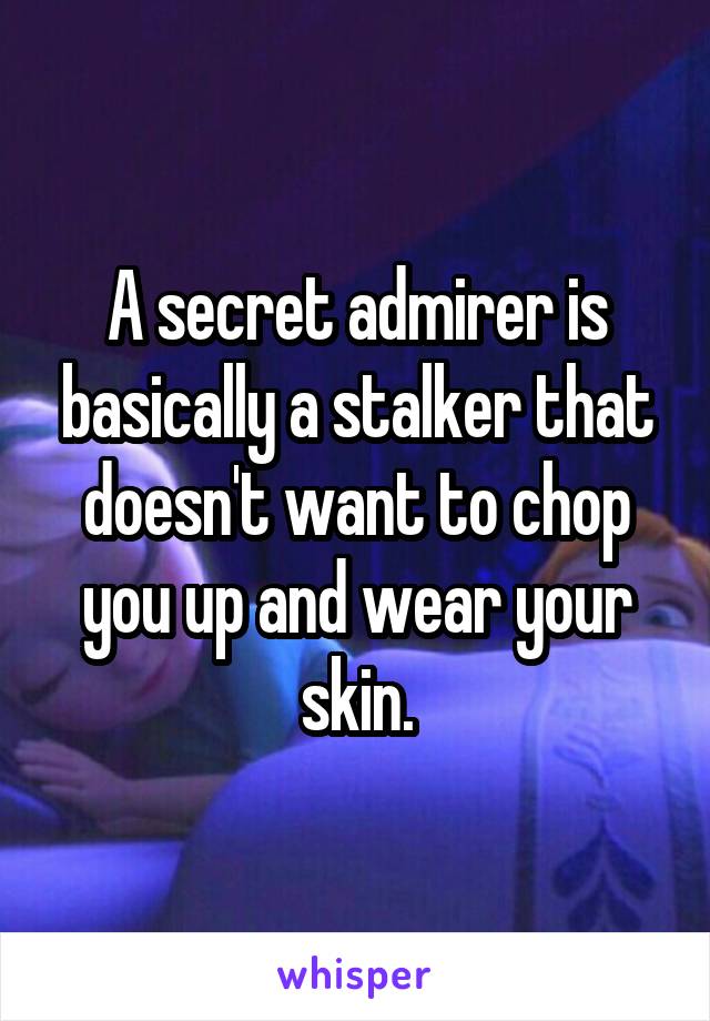 A secret admirer is basically a stalker that doesn't want to chop you up and wear your skin.