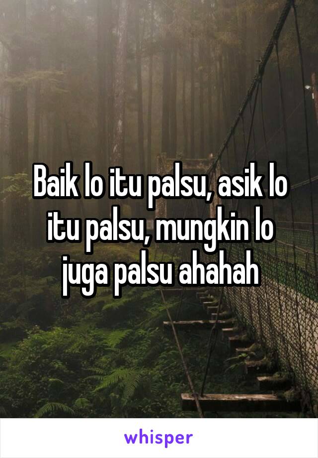 Baik lo itu palsu, asik lo itu palsu, mungkin lo juga palsu ahahah