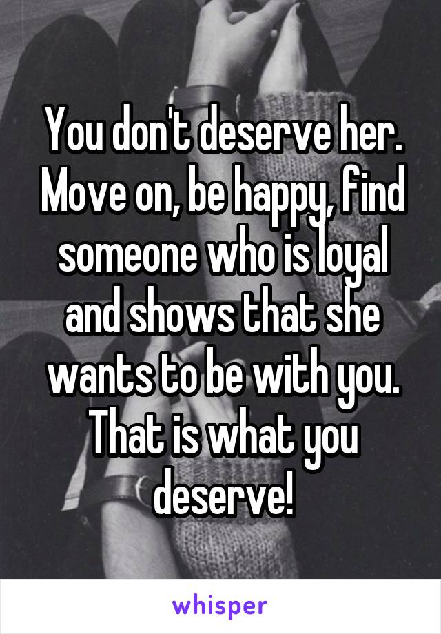 You don't deserve her. Move on, be happy, find someone who is loyal and shows that she wants to be with you. That is what you deserve!