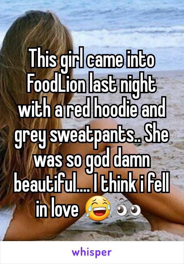 This girl came into FoodLion last night with a red hoodie and grey sweatpants.. She was so god damn beautiful.... I think i fell in love 😂👀 