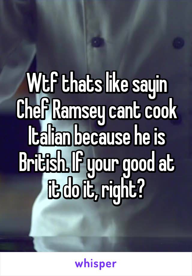 Wtf thats like sayin Chef Ramsey cant cook Italian because he is British. If your good at it do it, right?