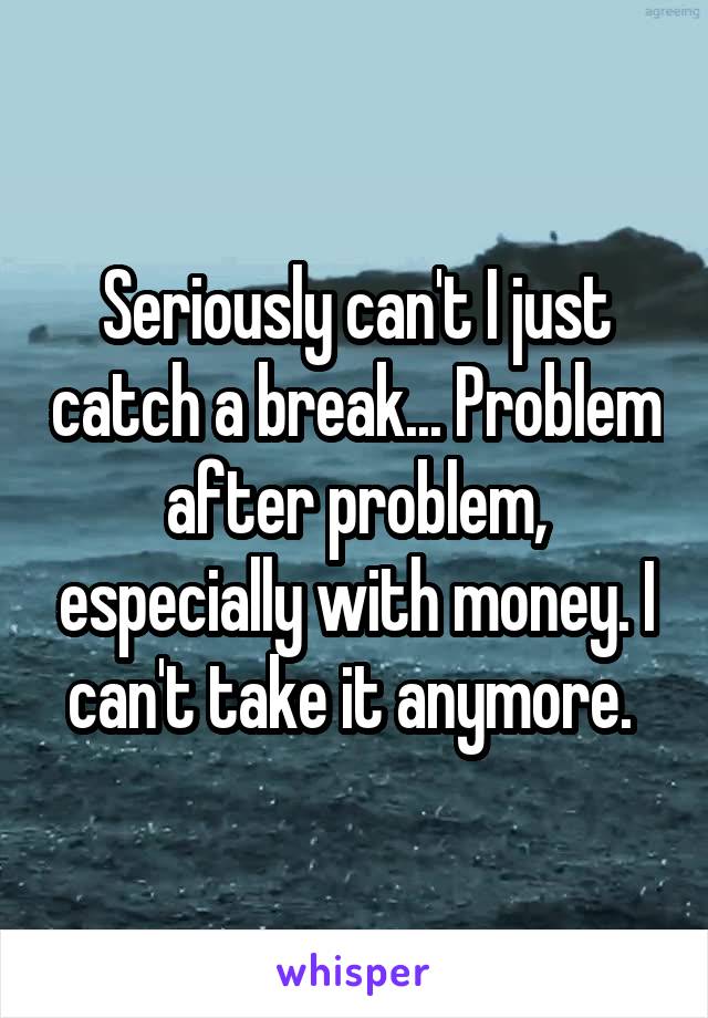  Seriously can't I just catch a break... Problem after problem, especially with money. I can't take it anymore. 