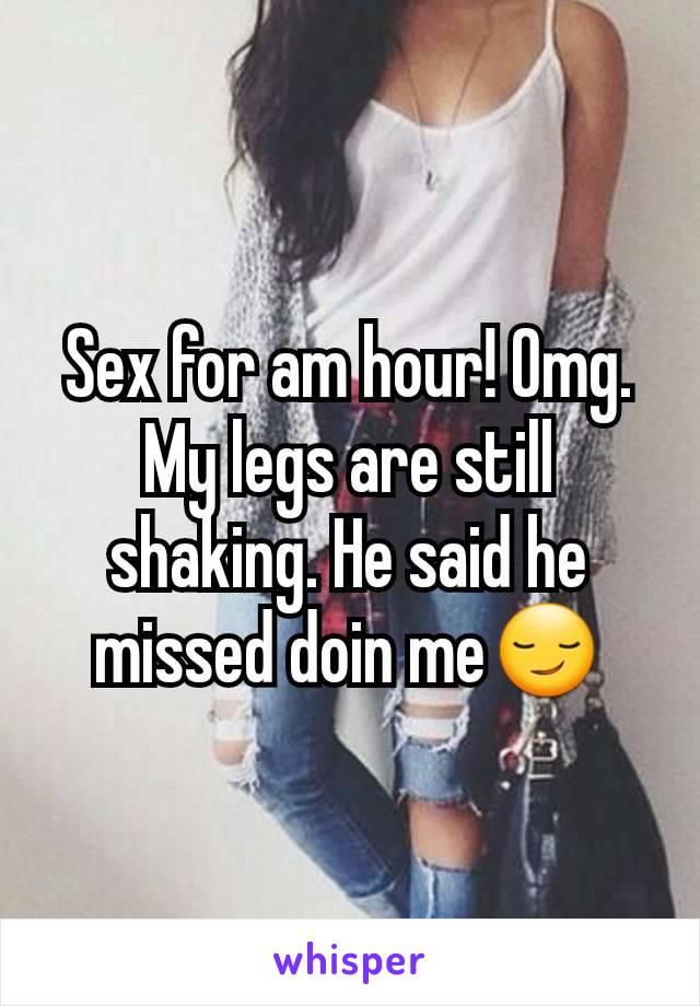 Sex for am hour! Omg. My legs are still shaking. He said he missed doin me😏