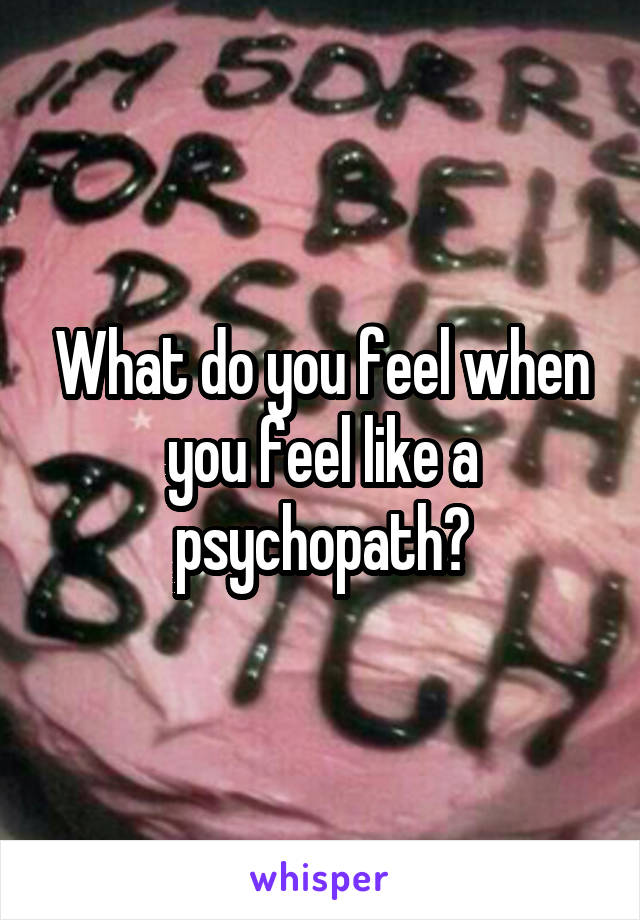 What do you feel when you feel like a psychopath?