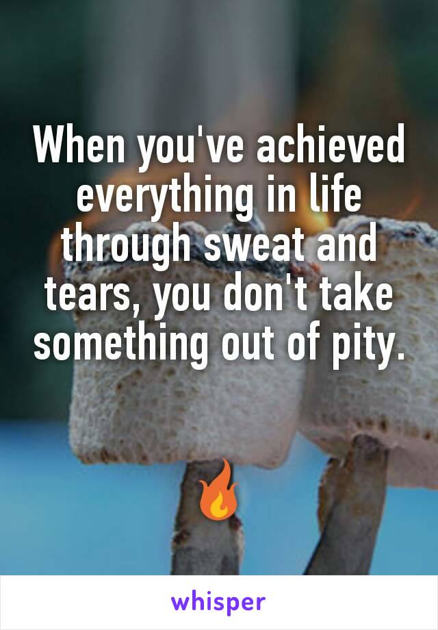 When you've achieved everything in life through sweat and tears, you don't take something out of pity.


🔥