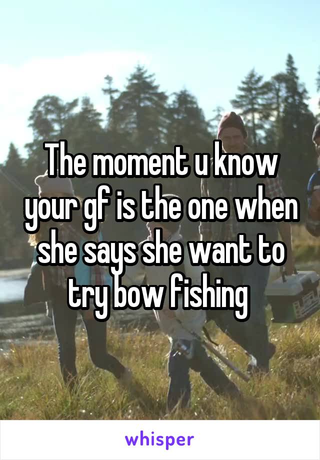 The moment u know your gf is the one when she says she want to try bow fishing 