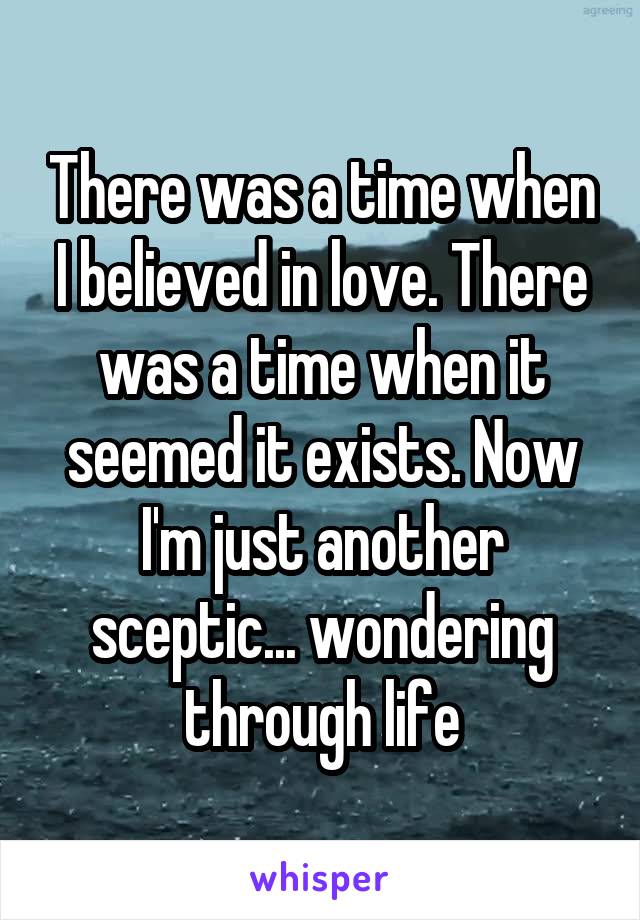 There was a time when I believed in love. There was a time when it seemed it exists. Now I'm just another sceptic... wondering through life