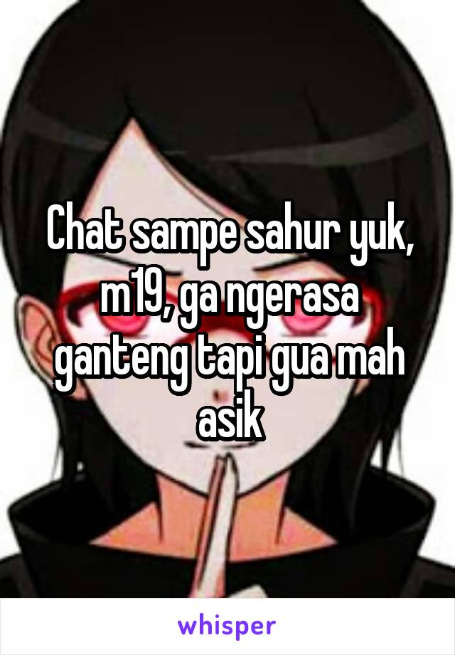 Chat sampe sahur yuk, m19, ga ngerasa ganteng tapi gua mah asik