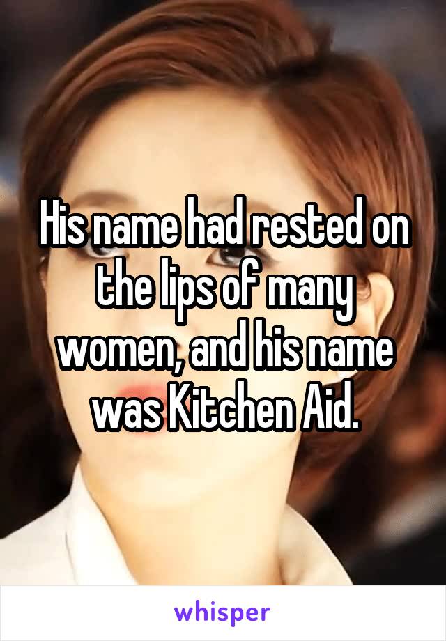 His name had rested on the lips of many women, and his name was Kitchen Aid.