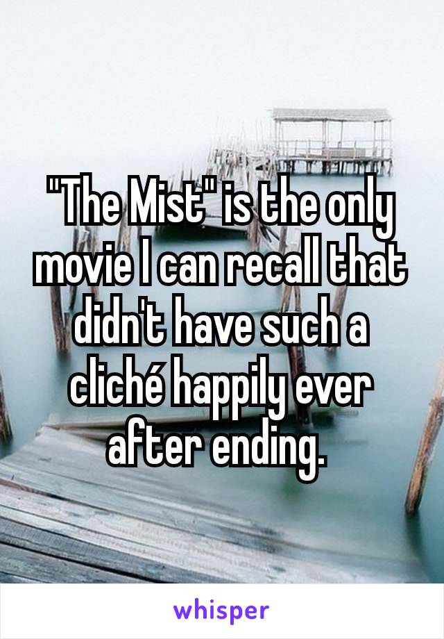 "The Mist" is the only movie I can recall that didn't have such a cliché happily ever after ending. 