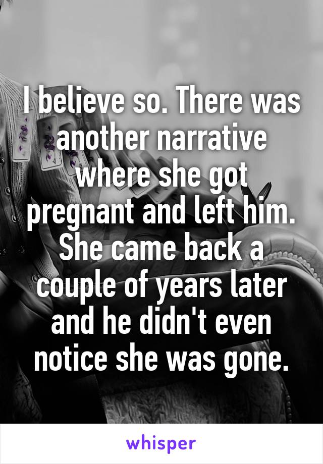 I believe so. There was another narrative where she got pregnant and left him. She came back a couple of years later and he didn't even notice she was gone.