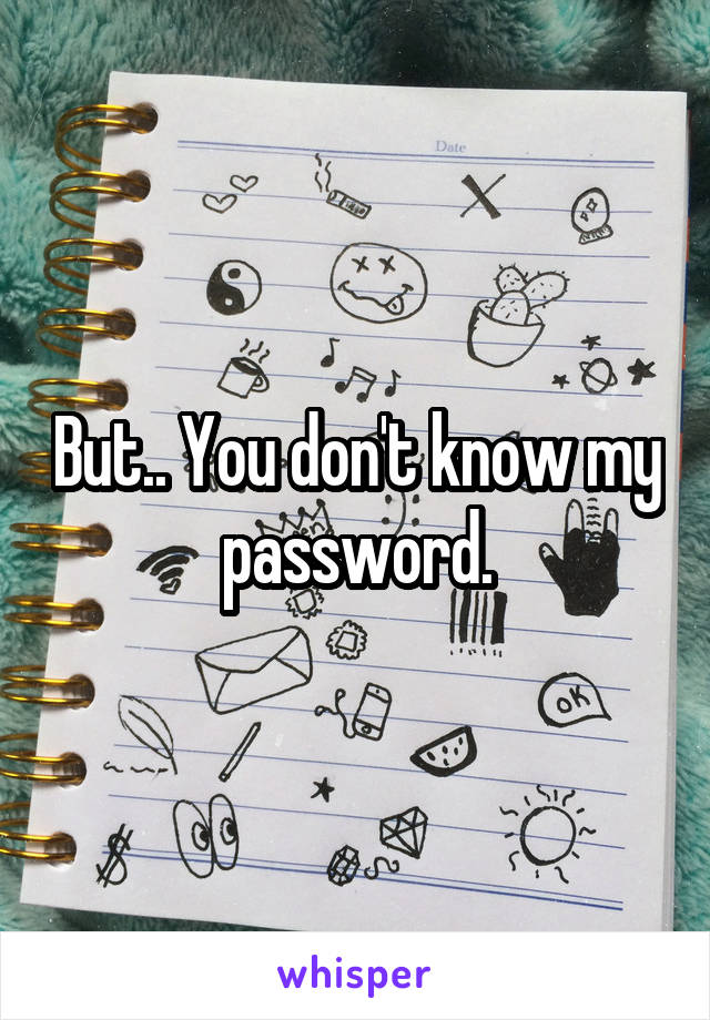 But.. You don't know my password.