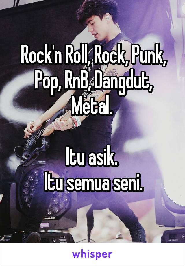 Rock'n Roll, Rock, Punk, Pop, RnB, Dangdut, Metal. 

Itu asik. 
Itu semua seni.
