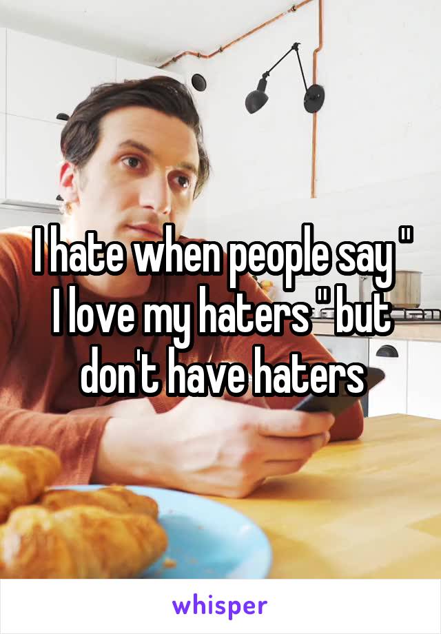 I hate when people say " I love my haters " but don't have haters