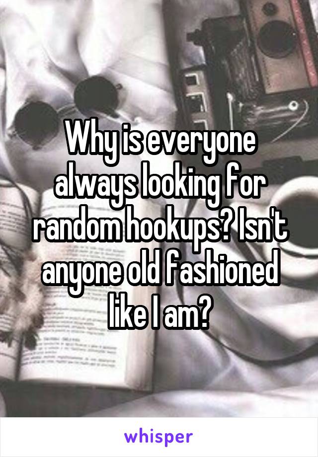 Why is everyone always looking for random hookups? Isn't anyone old fashioned like I am?