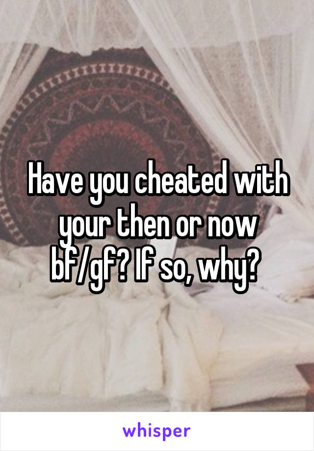 Have you cheated with your then or now bf/gf? If so, why? 