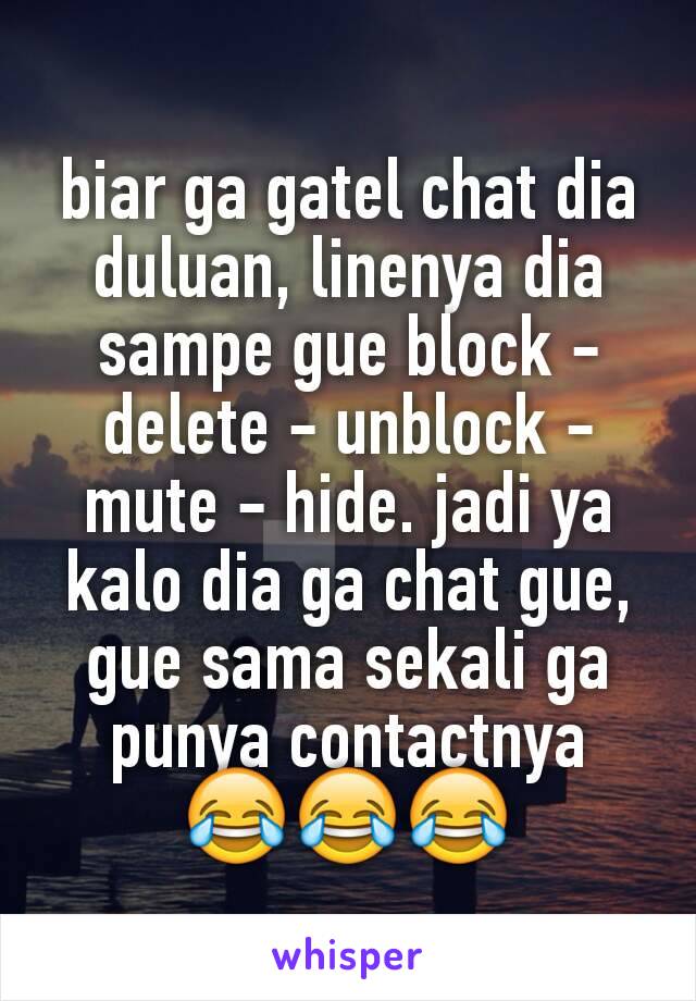 biar ga gatel chat dia duluan, linenya dia sampe gue block - delete - unblock - mute - hide. jadi ya kalo dia ga chat gue, gue sama sekali ga punya contactnya
😂😂😂