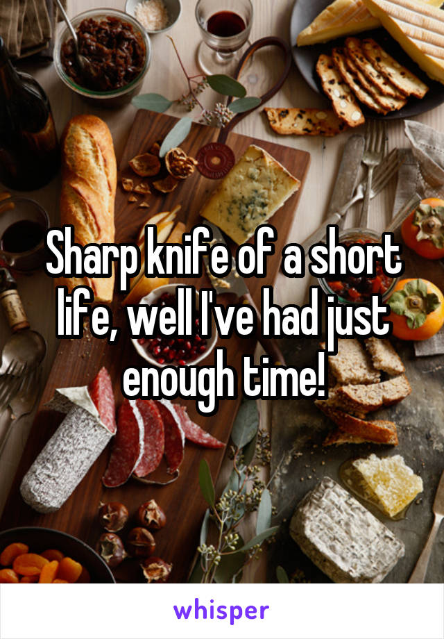 Sharp knife of a short life, well I've had just enough time!