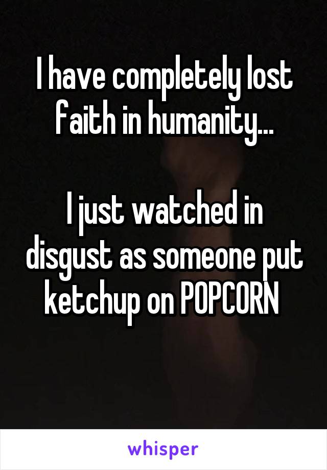 I have completely lost faith in humanity...

I just watched in disgust as someone put ketchup on POPCORN 

