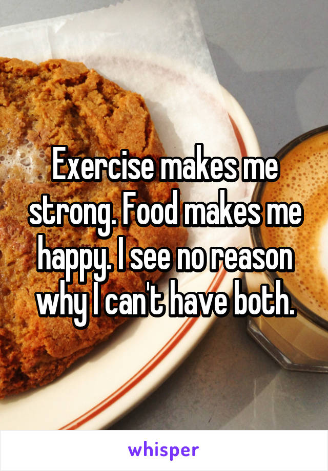 Exercise makes me strong. Food makes me happy. I see no reason why I can't have both.