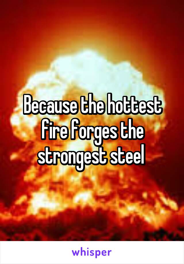 Because the hottest fire forges the strongest steel 