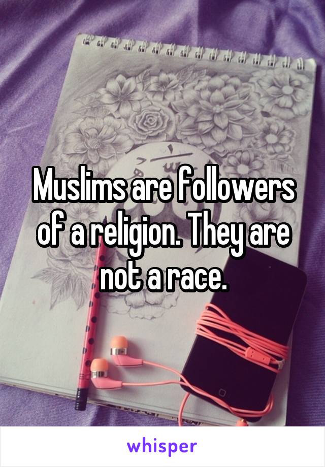 Muslims are followers of a religion. They are not a race.