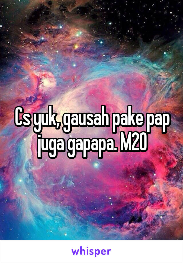 Cs yuk, gausah pake pap juga gapapa. M20