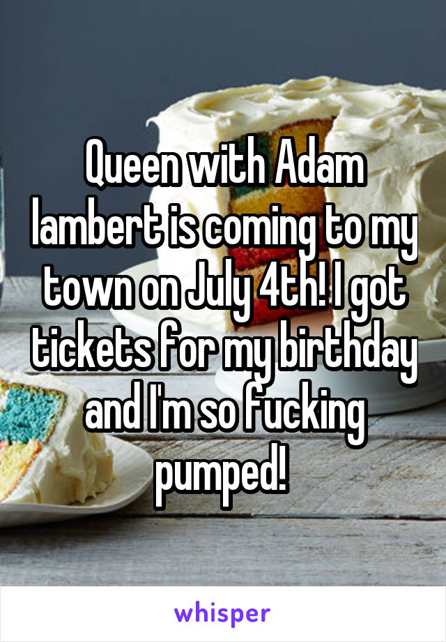 Queen with Adam lambert is coming to my town on July 4th! I got tickets for my birthday and I'm so fucking pumped! 