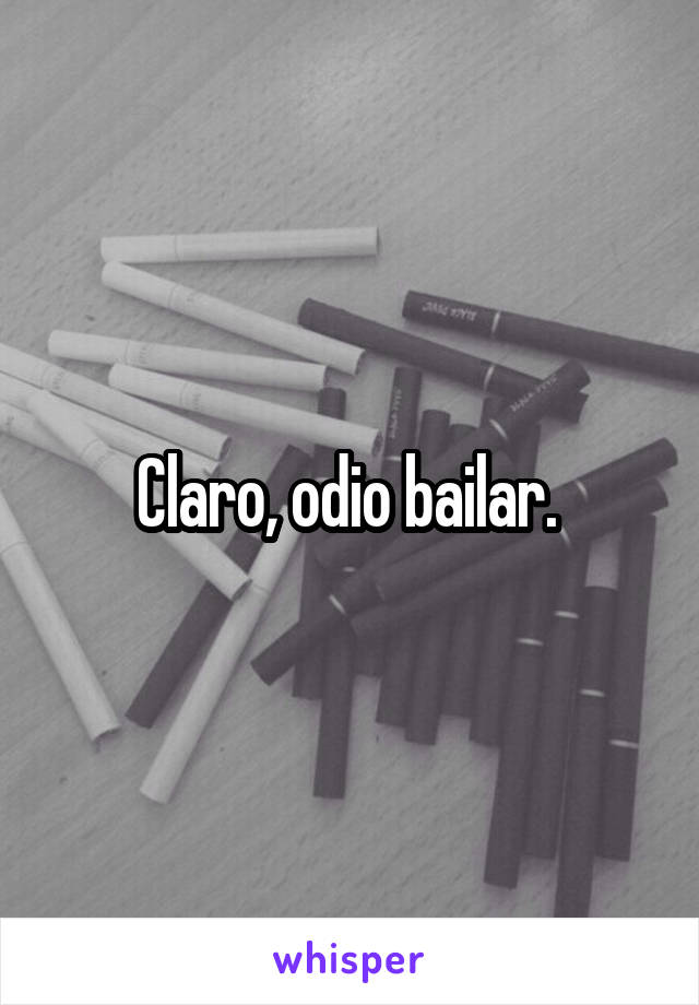 Claro, odio bailar. 