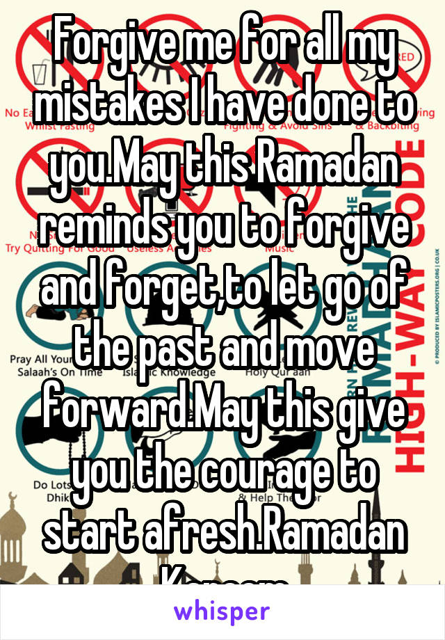 Forgive me for all my mistakes I have done to you.May this Ramadan reminds you to forgive and forget,to let go of the past and move forward.May this give you the courage to start afresh.Ramadan Kareem