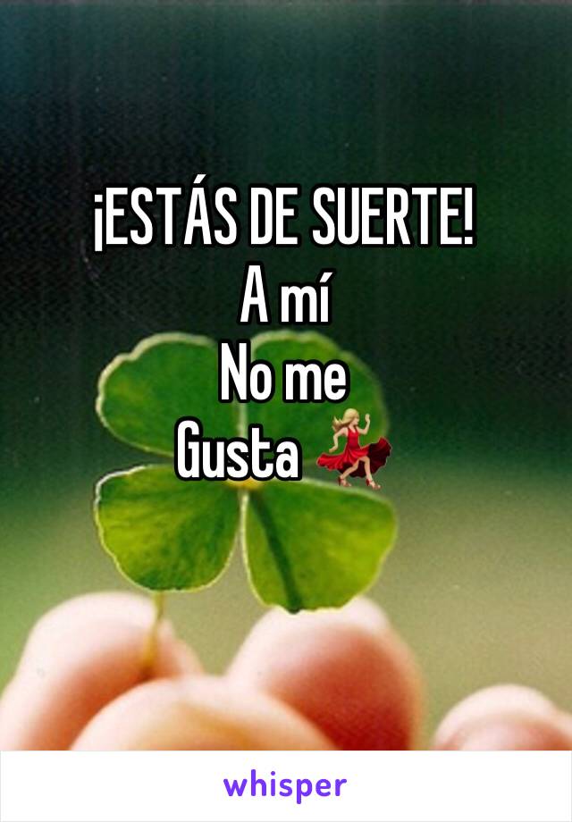 ¡ESTÁS DE SUERTE!
A mí
No me 
Gusta 💃🏼