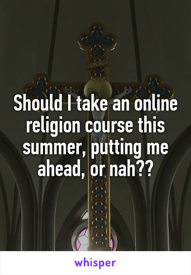 Should I take an online religion course this summer, putting me ahead, or nah??