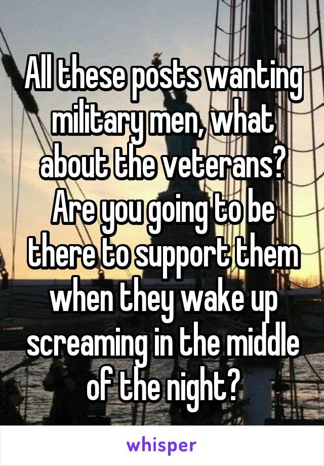 All these posts wanting military men, what about the veterans? Are you going to be there to support them when they wake up screaming in the middle of the night?