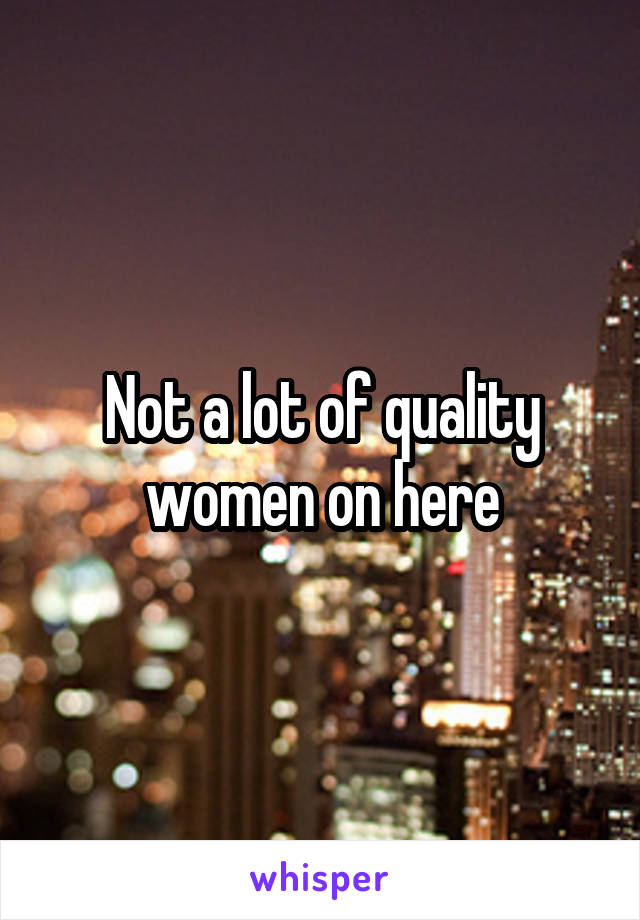 Not a lot of quality women on here